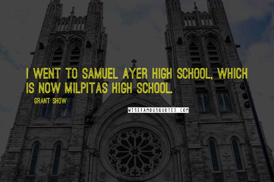 Grant Show Quotes: I went to Samuel Ayer High School, which is now Milpitas High School.