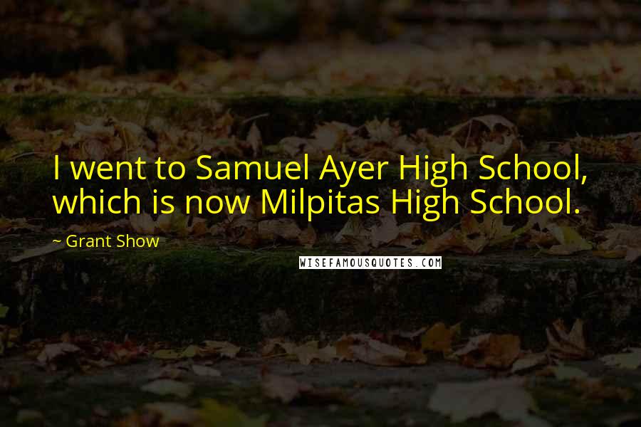 Grant Show Quotes: I went to Samuel Ayer High School, which is now Milpitas High School.