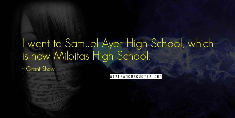 Grant Show Quotes: I went to Samuel Ayer High School, which is now Milpitas High School.