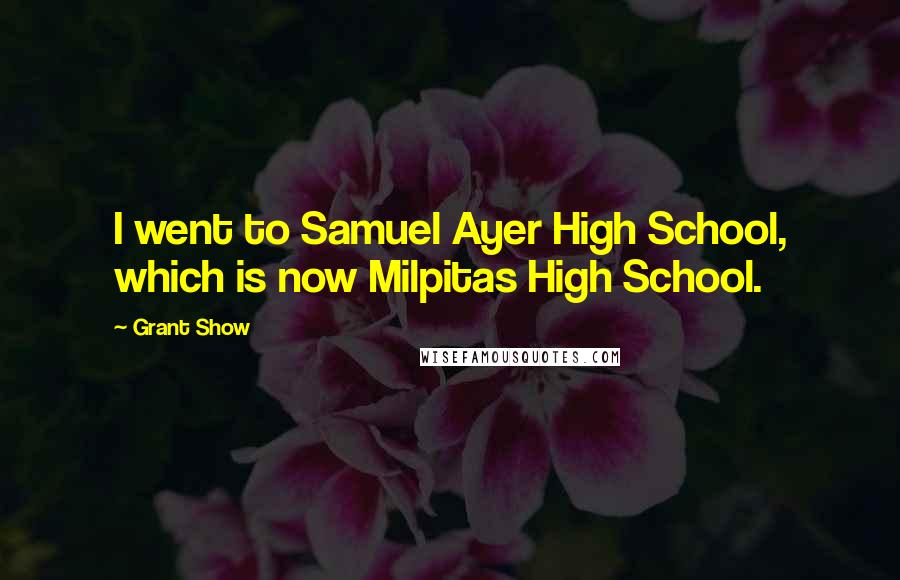 Grant Show Quotes: I went to Samuel Ayer High School, which is now Milpitas High School.