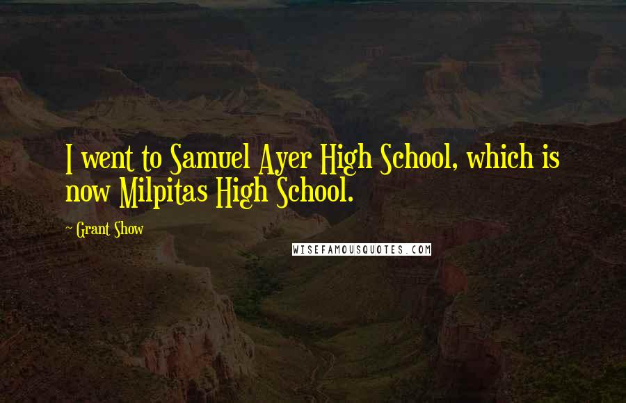 Grant Show Quotes: I went to Samuel Ayer High School, which is now Milpitas High School.