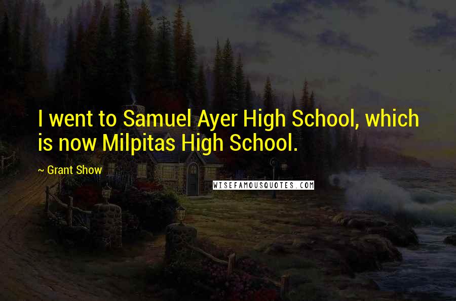 Grant Show Quotes: I went to Samuel Ayer High School, which is now Milpitas High School.