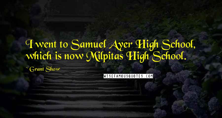 Grant Show Quotes: I went to Samuel Ayer High School, which is now Milpitas High School.