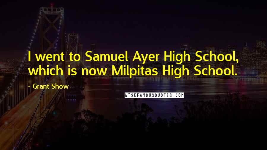 Grant Show Quotes: I went to Samuel Ayer High School, which is now Milpitas High School.