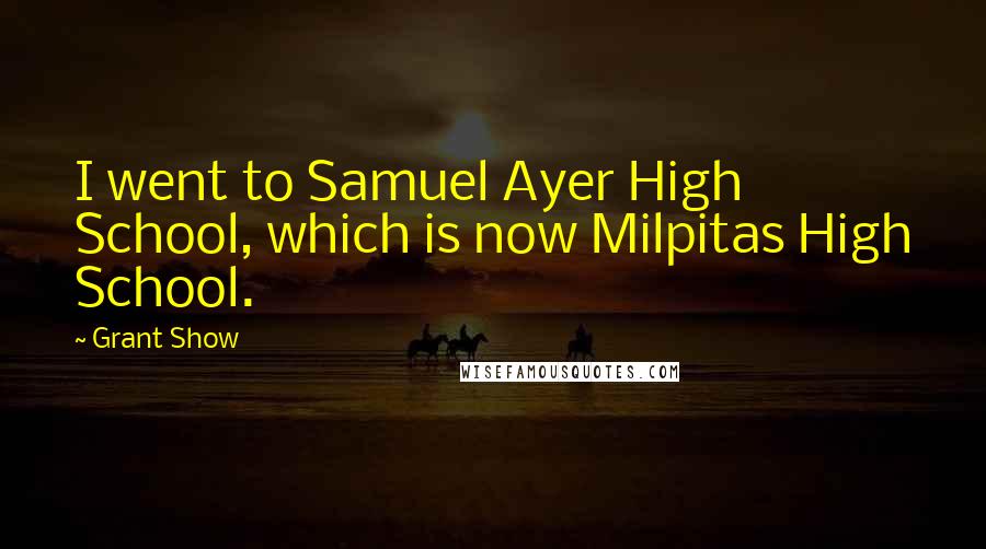 Grant Show Quotes: I went to Samuel Ayer High School, which is now Milpitas High School.