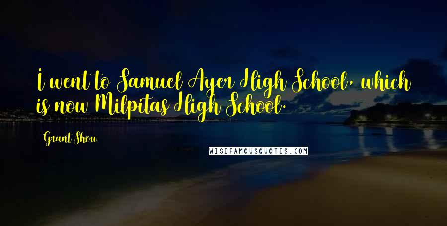 Grant Show Quotes: I went to Samuel Ayer High School, which is now Milpitas High School.