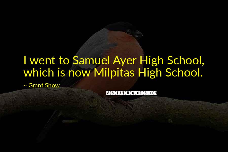 Grant Show Quotes: I went to Samuel Ayer High School, which is now Milpitas High School.