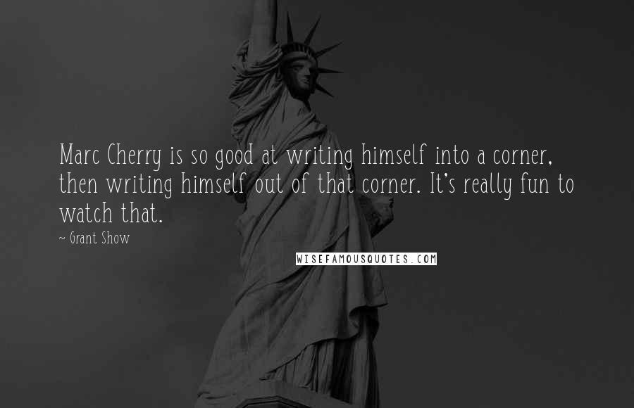 Grant Show Quotes: Marc Cherry is so good at writing himself into a corner, then writing himself out of that corner. It's really fun to watch that.