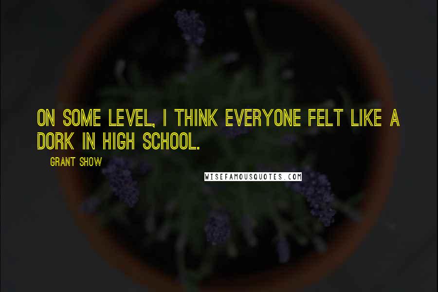 Grant Show Quotes: On some level, I think everyone felt like a dork in high school.
