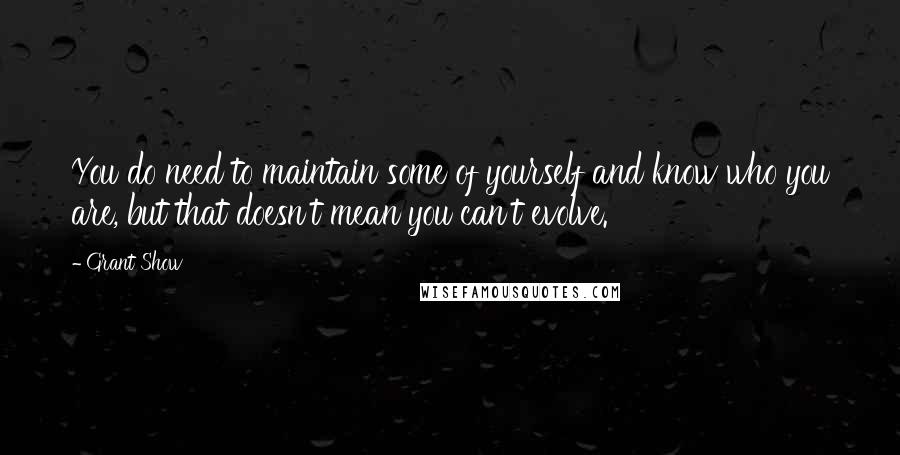 Grant Show Quotes: You do need to maintain some of yourself and know who you are, but that doesn't mean you can't evolve.