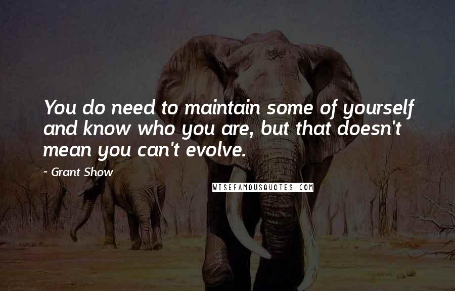 Grant Show Quotes: You do need to maintain some of yourself and know who you are, but that doesn't mean you can't evolve.