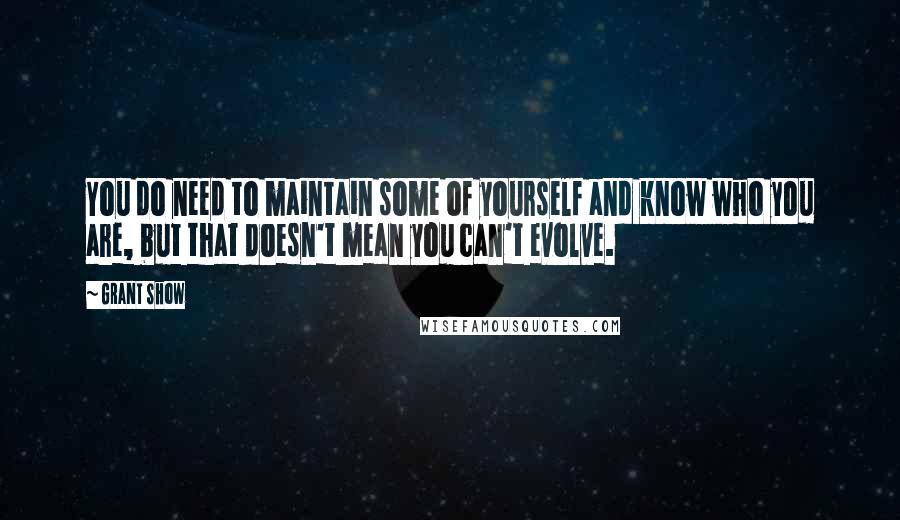 Grant Show Quotes: You do need to maintain some of yourself and know who you are, but that doesn't mean you can't evolve.