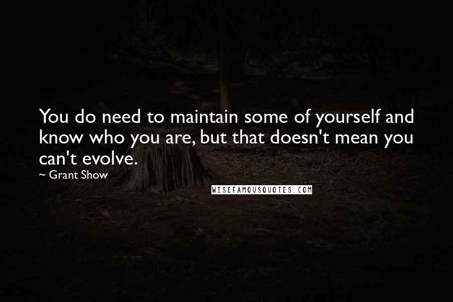 Grant Show Quotes: You do need to maintain some of yourself and know who you are, but that doesn't mean you can't evolve.