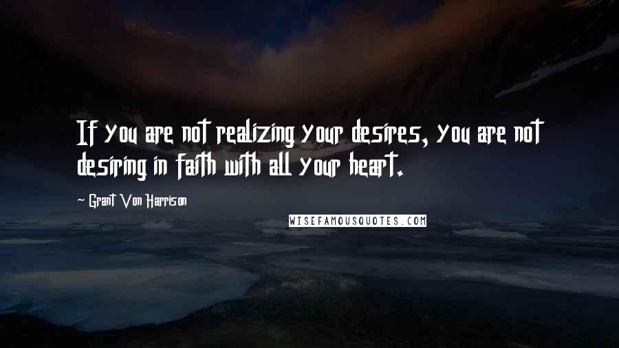 Grant Von Harrison Quotes: If you are not realizing your desires, you are not desiring in faith with all your heart.