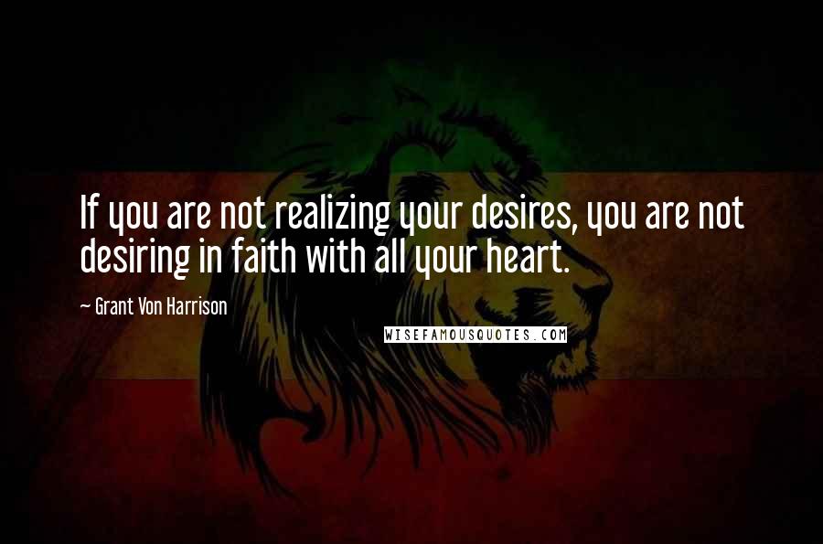 Grant Von Harrison Quotes: If you are not realizing your desires, you are not desiring in faith with all your heart.