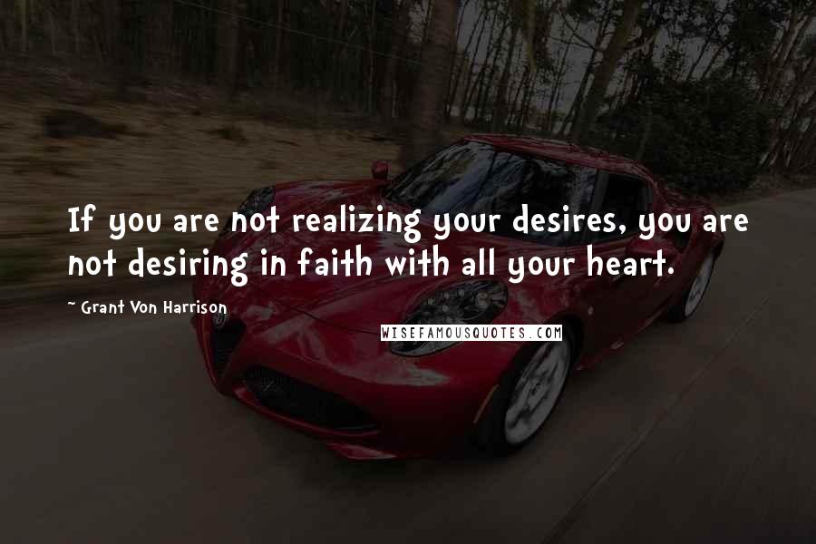 Grant Von Harrison Quotes: If you are not realizing your desires, you are not desiring in faith with all your heart.