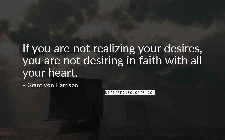 Grant Von Harrison Quotes: If you are not realizing your desires, you are not desiring in faith with all your heart.