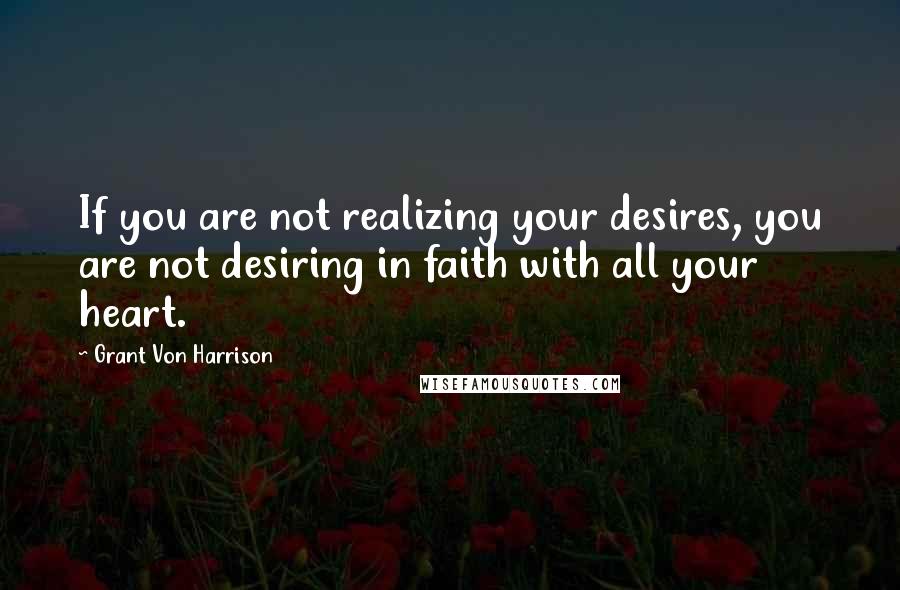 Grant Von Harrison Quotes: If you are not realizing your desires, you are not desiring in faith with all your heart.