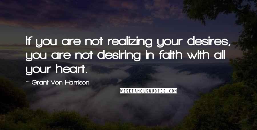 Grant Von Harrison Quotes: If you are not realizing your desires, you are not desiring in faith with all your heart.