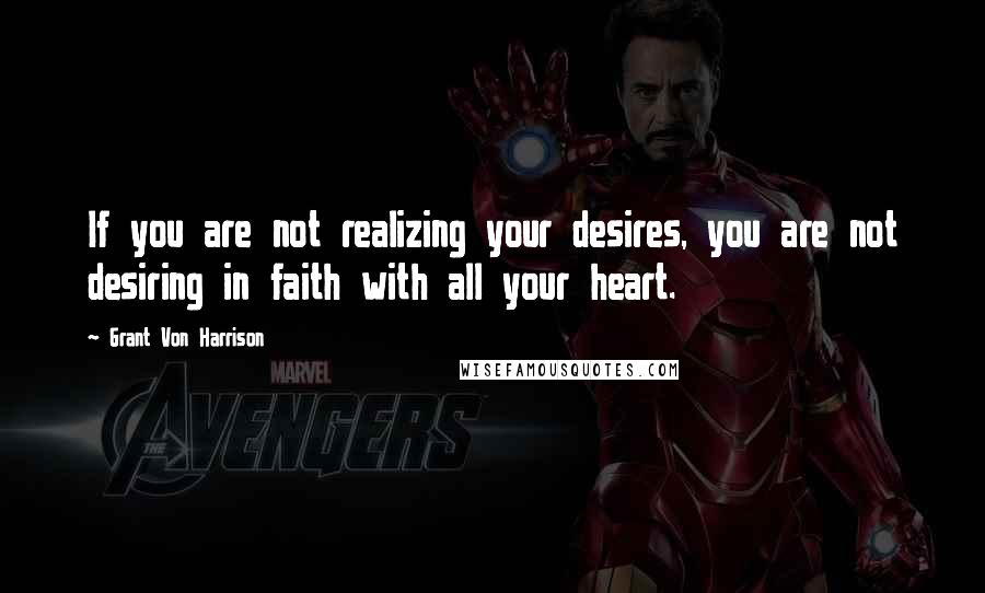 Grant Von Harrison Quotes: If you are not realizing your desires, you are not desiring in faith with all your heart.