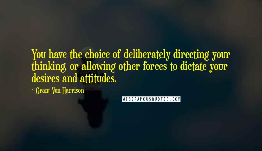 Grant Von Harrison Quotes: You have the choice of deliberately directing your thinking, or allowing other forces to dictate your desires and attitudes.