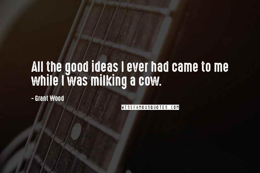 Grant Wood Quotes: All the good ideas I ever had came to me while I was milking a cow.