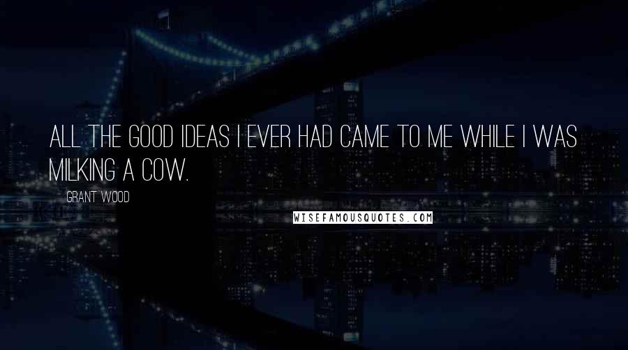 Grant Wood Quotes: All the good ideas I ever had came to me while I was milking a cow.