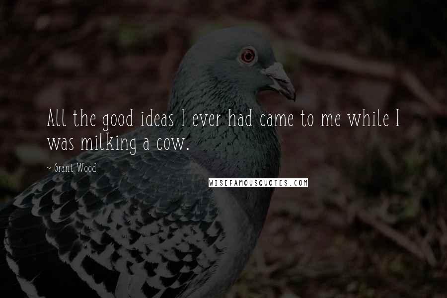 Grant Wood Quotes: All the good ideas I ever had came to me while I was milking a cow.