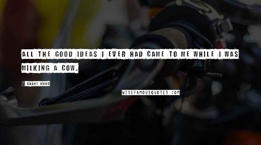 Grant Wood Quotes: All the good ideas I ever had came to me while I was milking a cow.