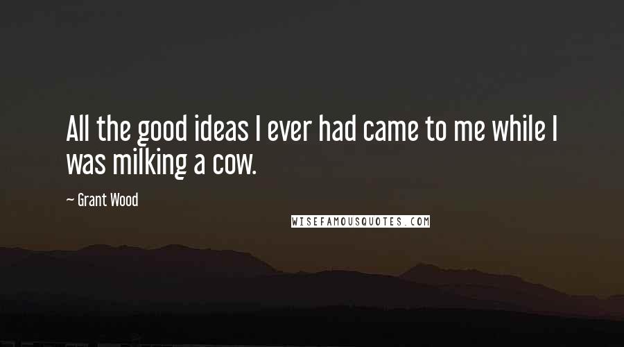 Grant Wood Quotes: All the good ideas I ever had came to me while I was milking a cow.