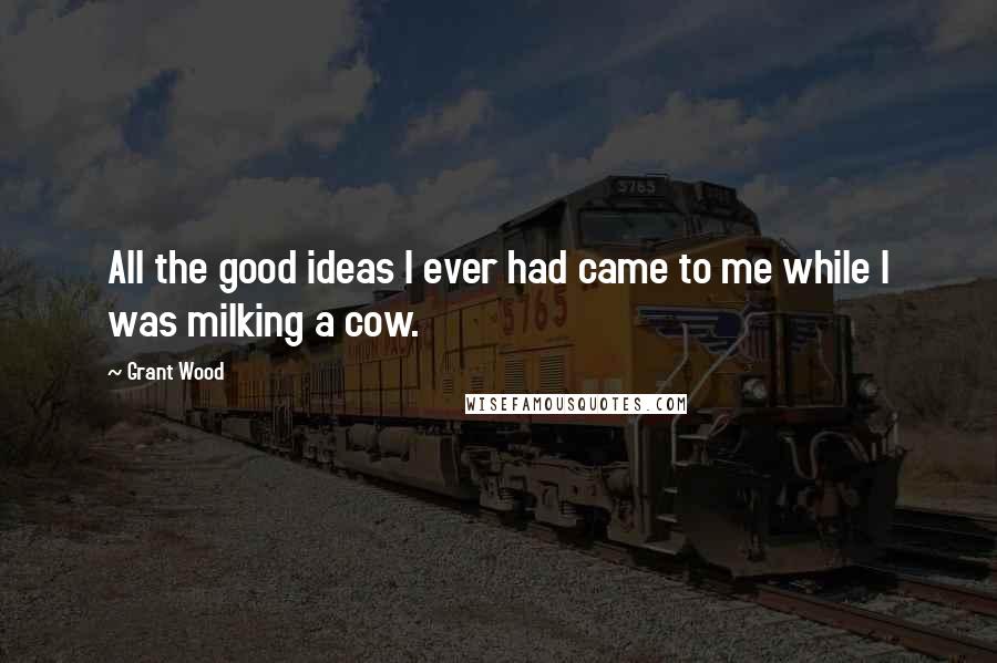Grant Wood Quotes: All the good ideas I ever had came to me while I was milking a cow.