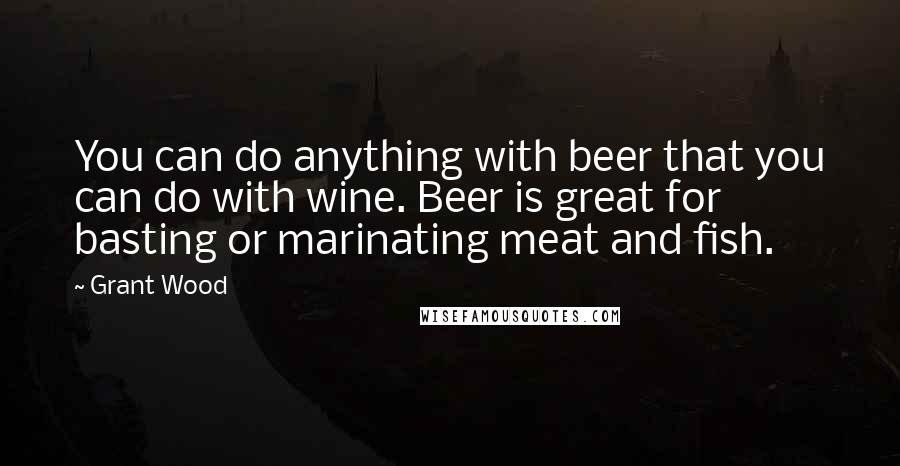 Grant Wood Quotes: You can do anything with beer that you can do with wine. Beer is great for basting or marinating meat and fish.
