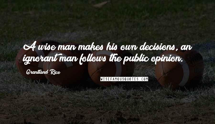 Grantland Rice Quotes: A wise man makes his own decisions, an ignorant man follows the public opinion.