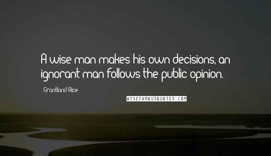 Grantland Rice Quotes: A wise man makes his own decisions, an ignorant man follows the public opinion.