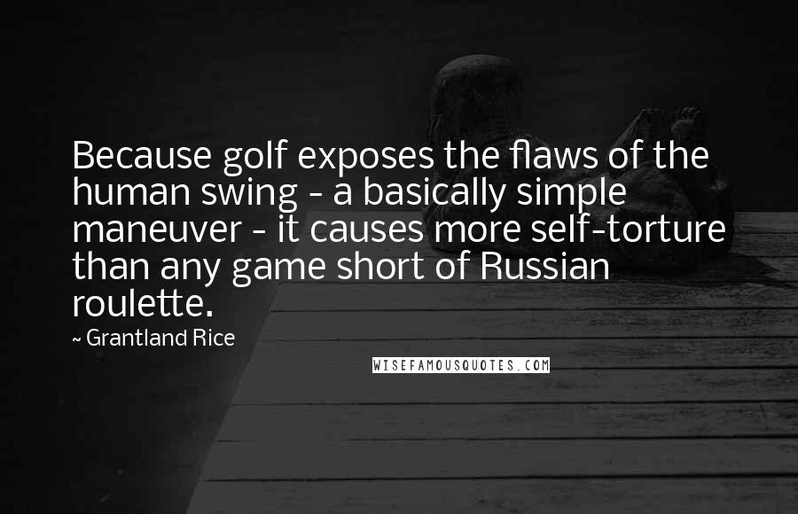 Grantland Rice Quotes: Because golf exposes the flaws of the human swing - a basically simple maneuver - it causes more self-torture than any game short of Russian roulette.