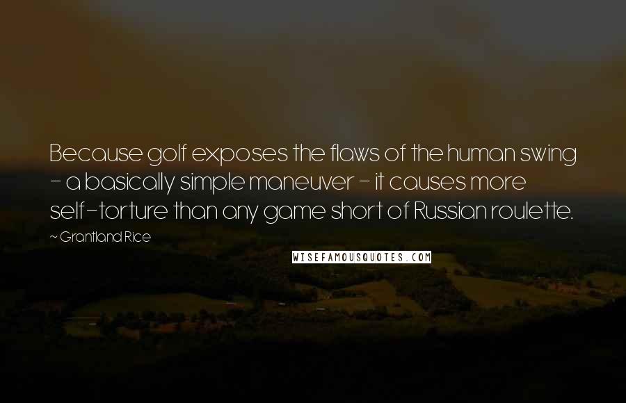 Grantland Rice Quotes: Because golf exposes the flaws of the human swing - a basically simple maneuver - it causes more self-torture than any game short of Russian roulette.