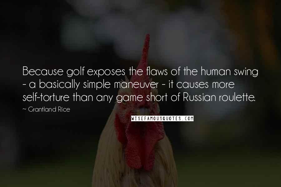 Grantland Rice Quotes: Because golf exposes the flaws of the human swing - a basically simple maneuver - it causes more self-torture than any game short of Russian roulette.