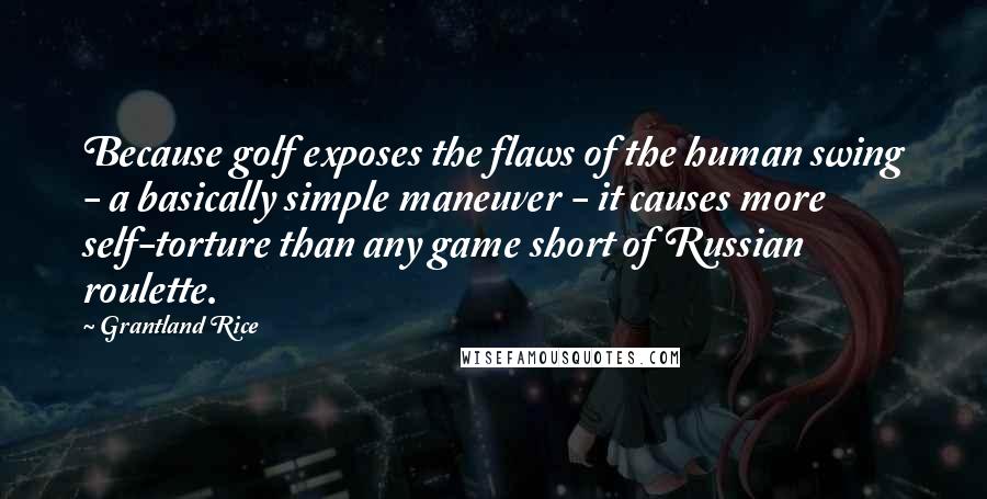 Grantland Rice Quotes: Because golf exposes the flaws of the human swing - a basically simple maneuver - it causes more self-torture than any game short of Russian roulette.