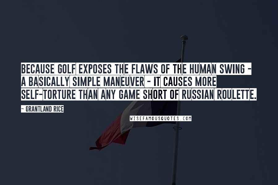 Grantland Rice Quotes: Because golf exposes the flaws of the human swing - a basically simple maneuver - it causes more self-torture than any game short of Russian roulette.