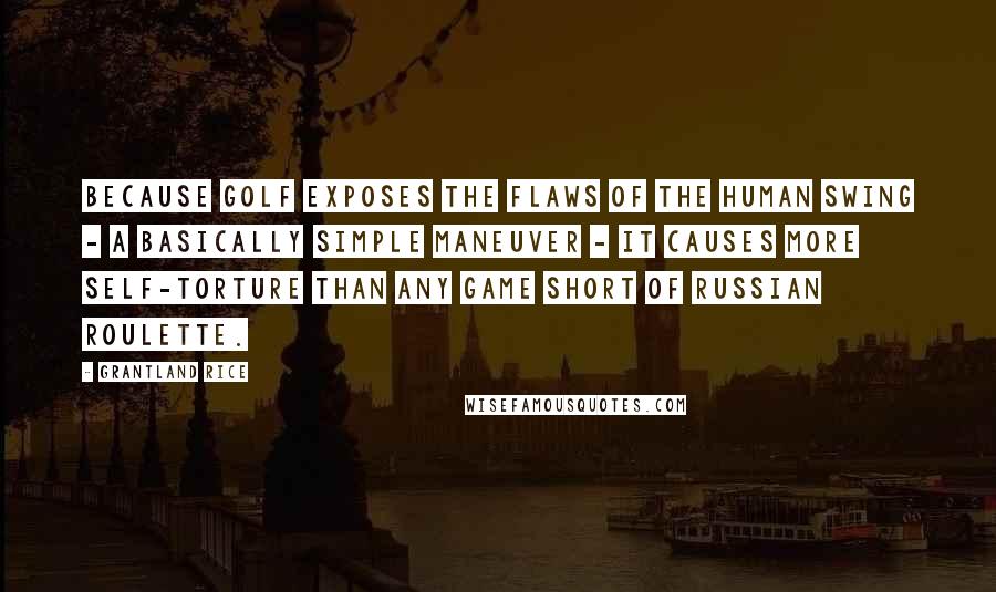 Grantland Rice Quotes: Because golf exposes the flaws of the human swing - a basically simple maneuver - it causes more self-torture than any game short of Russian roulette.