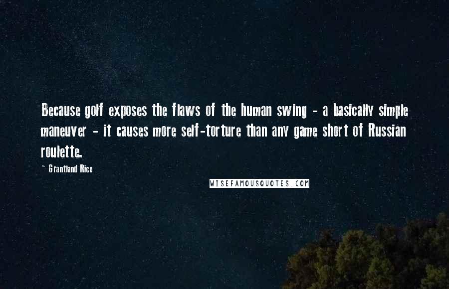 Grantland Rice Quotes: Because golf exposes the flaws of the human swing - a basically simple maneuver - it causes more self-torture than any game short of Russian roulette.