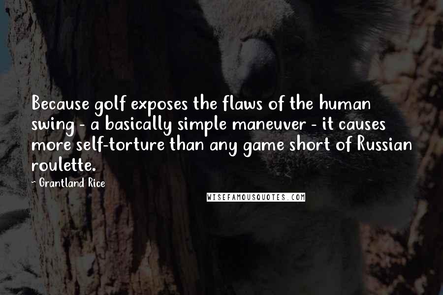 Grantland Rice Quotes: Because golf exposes the flaws of the human swing - a basically simple maneuver - it causes more self-torture than any game short of Russian roulette.