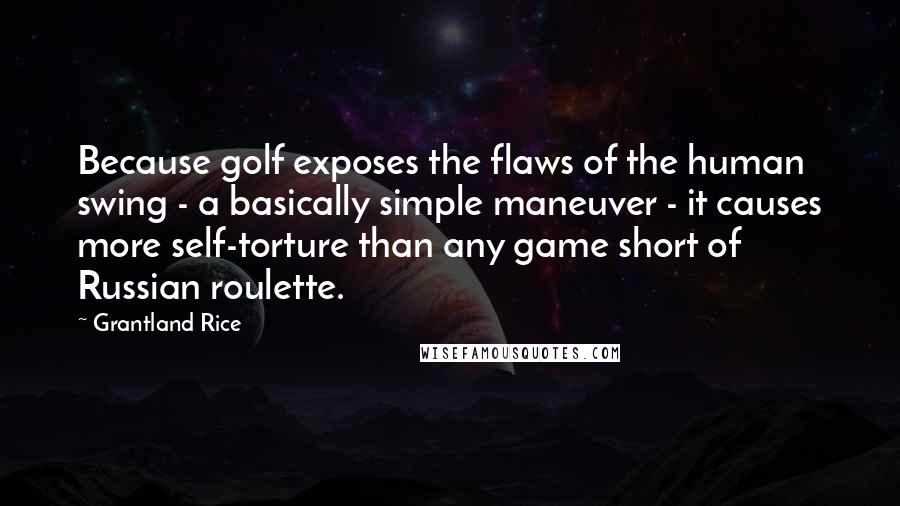 Grantland Rice Quotes: Because golf exposes the flaws of the human swing - a basically simple maneuver - it causes more self-torture than any game short of Russian roulette.