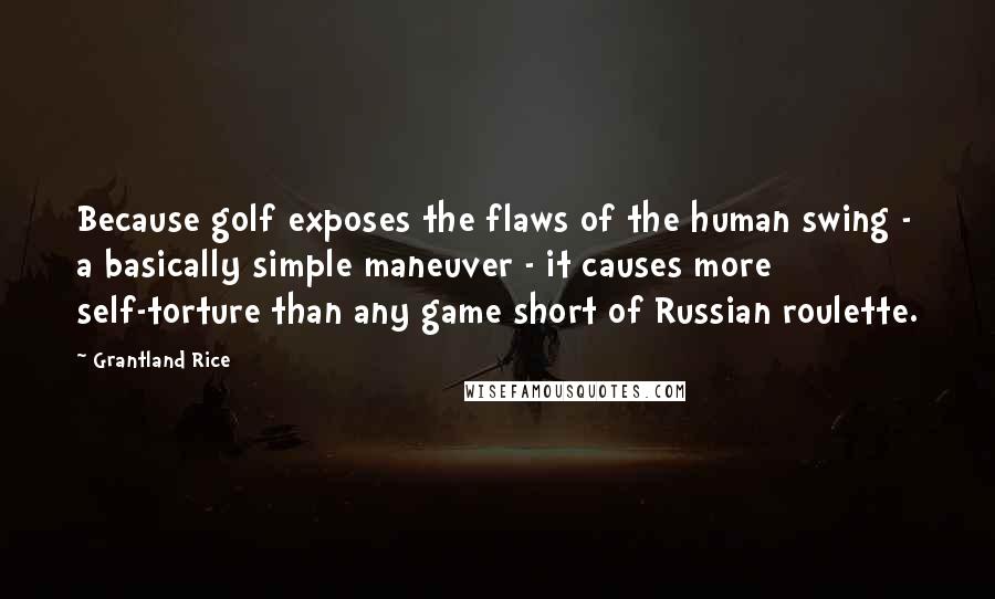 Grantland Rice Quotes: Because golf exposes the flaws of the human swing - a basically simple maneuver - it causes more self-torture than any game short of Russian roulette.