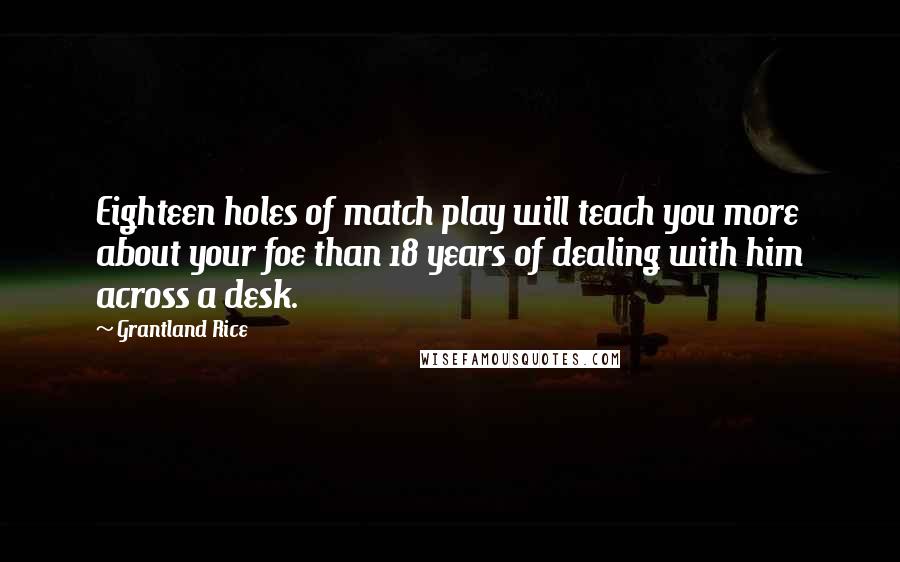 Grantland Rice Quotes: Eighteen holes of match play will teach you more about your foe than 18 years of dealing with him across a desk.