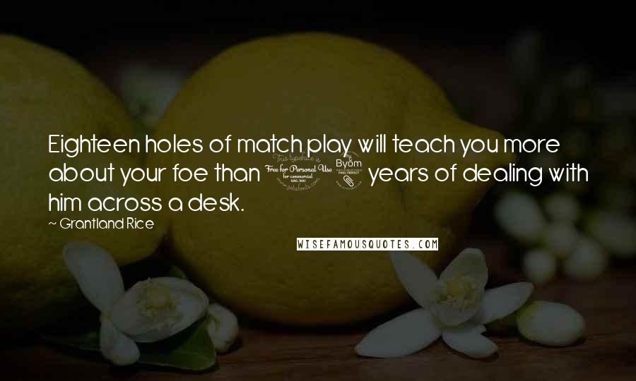 Grantland Rice Quotes: Eighteen holes of match play will teach you more about your foe than 18 years of dealing with him across a desk.