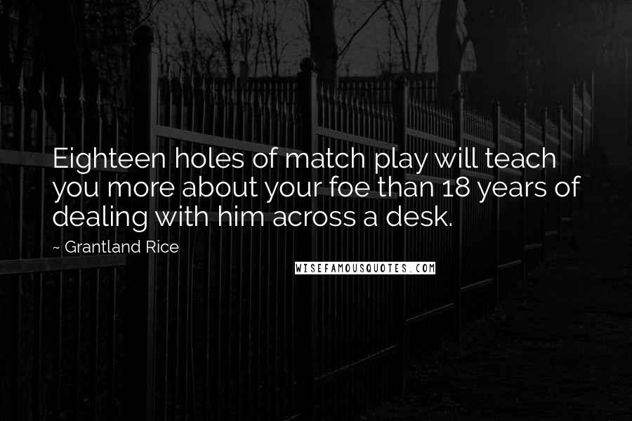 Grantland Rice Quotes: Eighteen holes of match play will teach you more about your foe than 18 years of dealing with him across a desk.
