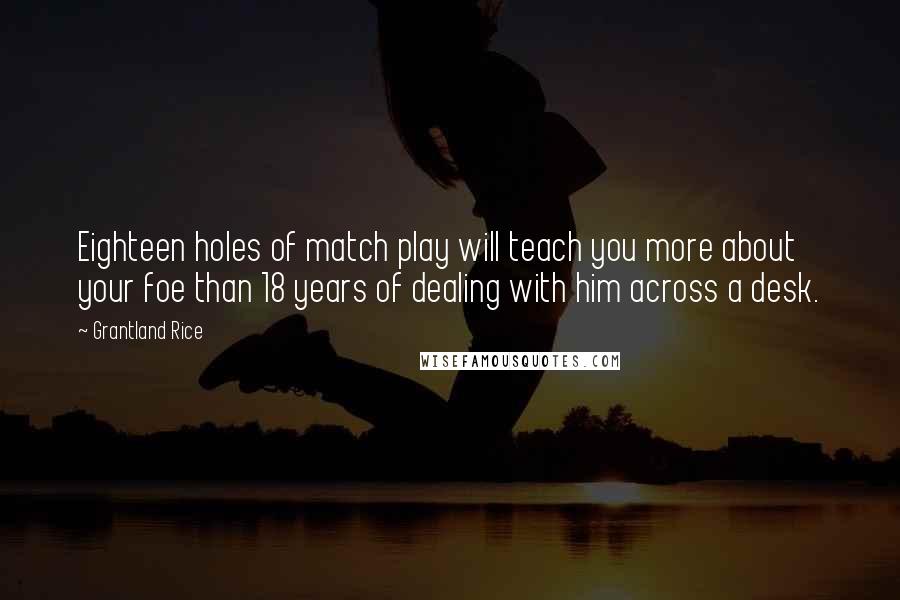 Grantland Rice Quotes: Eighteen holes of match play will teach you more about your foe than 18 years of dealing with him across a desk.
