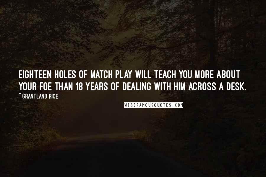 Grantland Rice Quotes: Eighteen holes of match play will teach you more about your foe than 18 years of dealing with him across a desk.