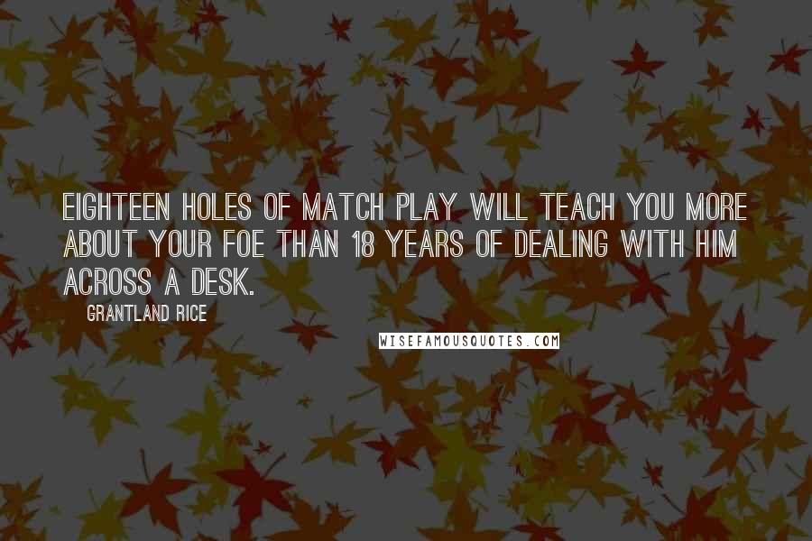 Grantland Rice Quotes: Eighteen holes of match play will teach you more about your foe than 18 years of dealing with him across a desk.